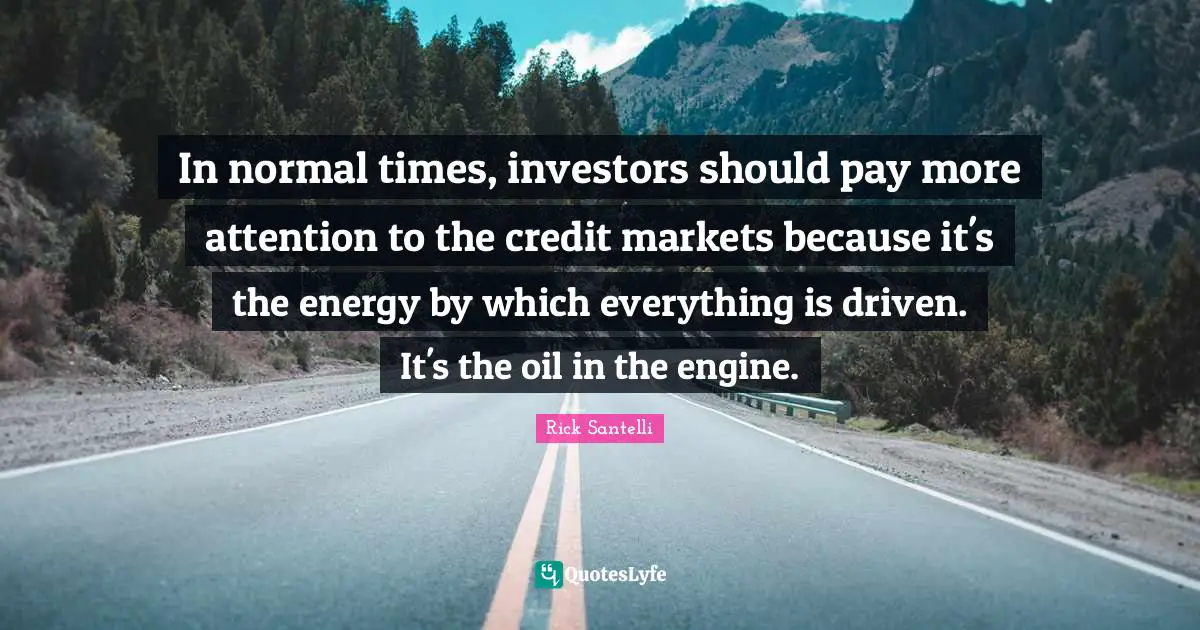 In normal times, investors should pay more attention to the credit markets because it's the energy by which everything is driven. It's the oil in the engine.