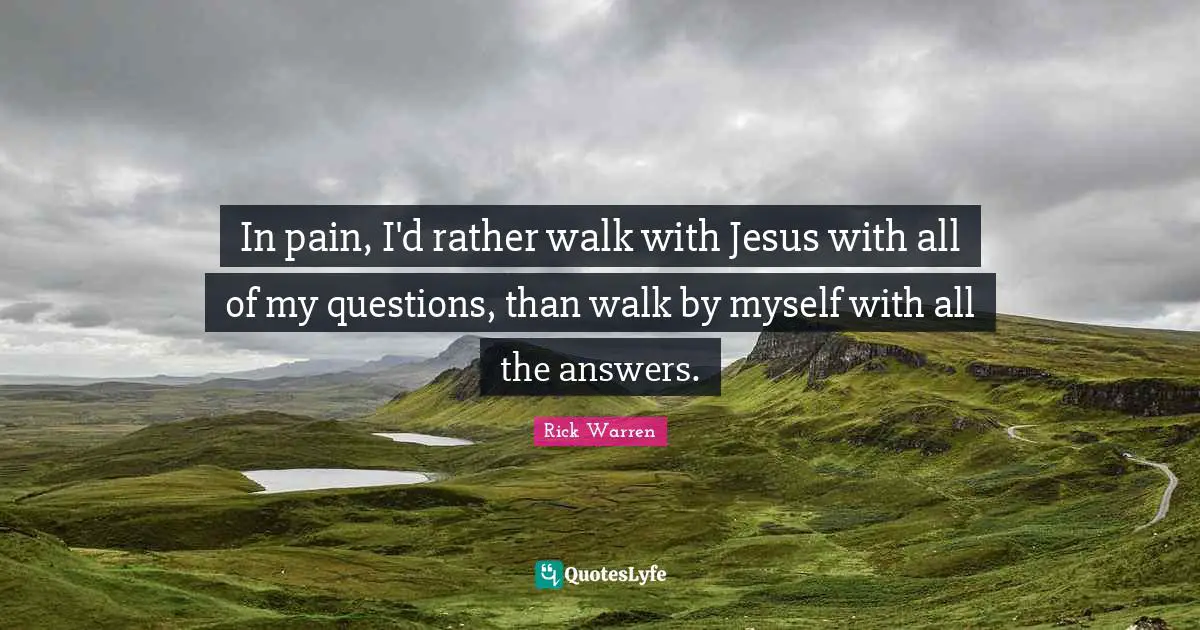 In pain, I'd rather walk with Jesus with all of my questions, than walk by myself with all the answers.