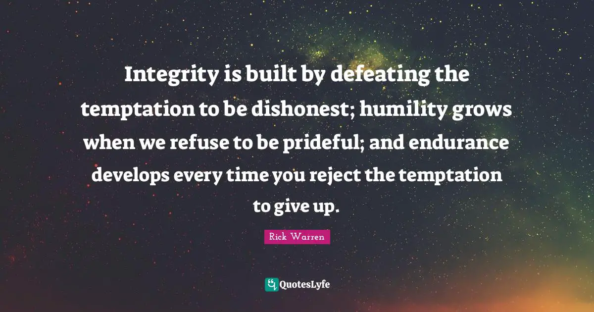 Integrity is built by defeating the temptation to be dishonest; humility grows when we refuse to be prideful; and endurance develops every time you reject the temptation to give up.