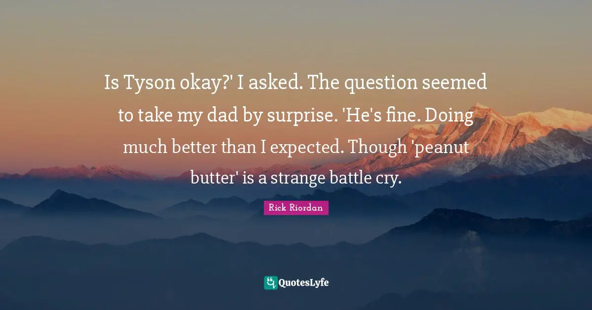 Is Tyson okay?' I asked. The question seemed to take my dad by surprise. 'He's fine. Doing much better than I expected. Though 'peanut butter' is a strange battle cry.