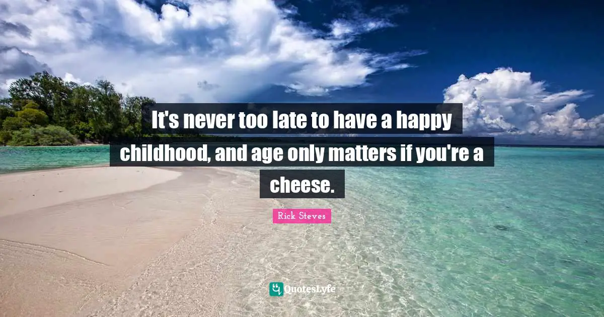 It's never too late to have a happy childhood, and age only matters if you're a cheese.