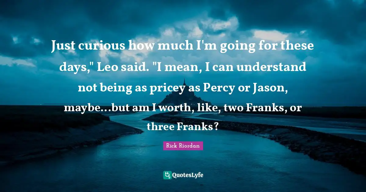 Just curious how much I'm going for these days," Leo said. "I mean, I can understand not being as pricey as Percy or Jason, maybe...but am I worth, like, two Franks, or three Franks?