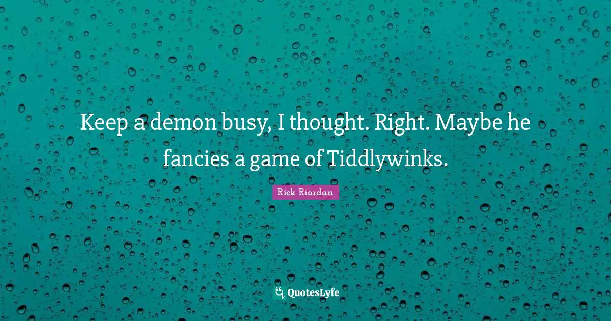 Keep a demon busy, I thought. Right. Maybe he fancies a game of Tiddlywinks.