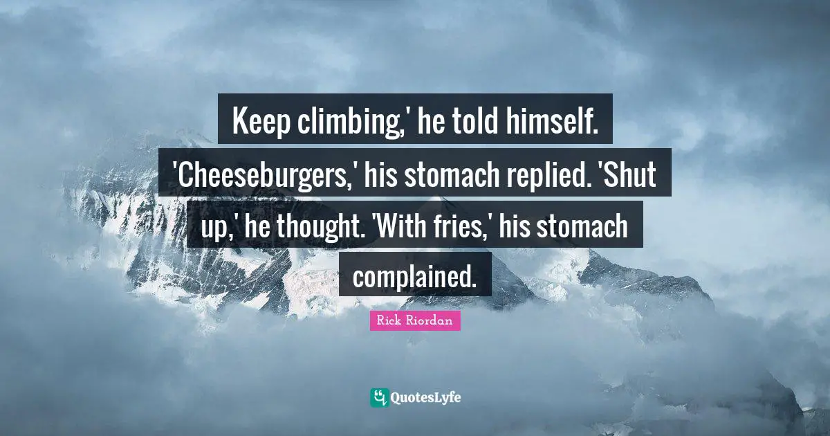 Keep climbing,' he told himself. 'Cheeseburgers,' his stomach replied. 'Shut up,' he thought. 'With fries,' his stomach complained.