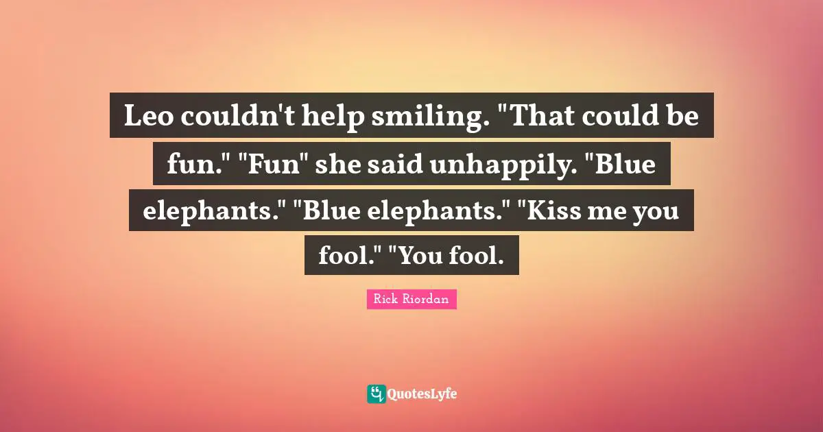 Leo couldn't help smiling. "That could be fun." "Fun" she said unhappily. "Blue elephants." "Blue elephants." "Kiss me you fool." "You fool.