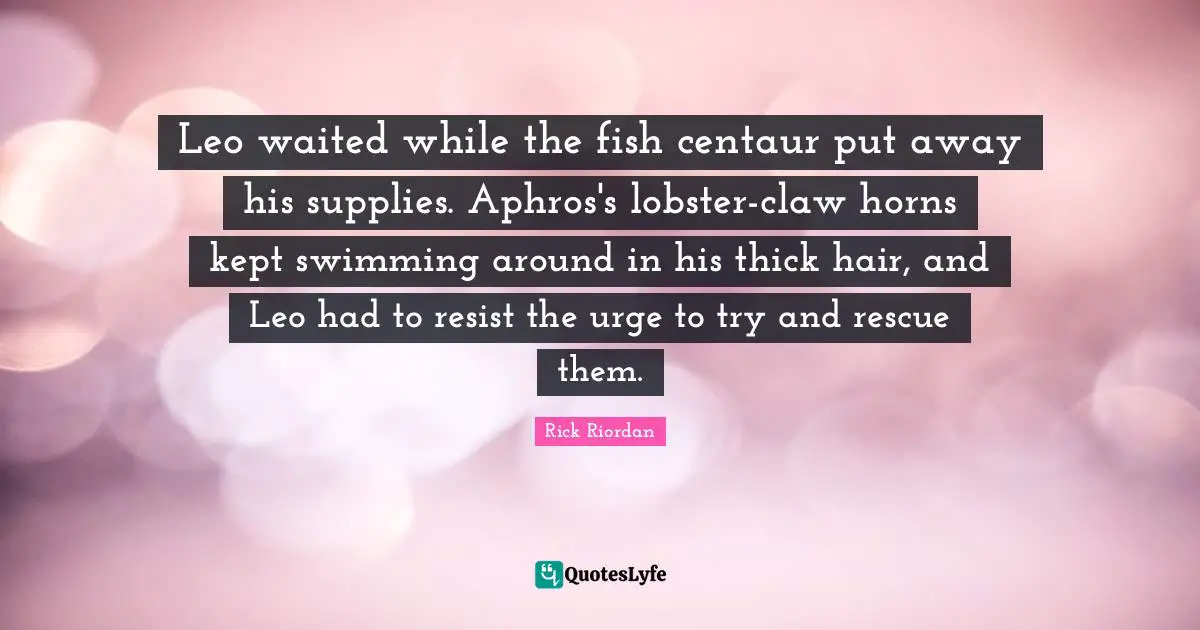 Leo waited while the fish centaur put away his supplies. Aphros's lobster-claw horns kept swimming around in his thick hair, and Leo had to resist the urge to try and rescue them.