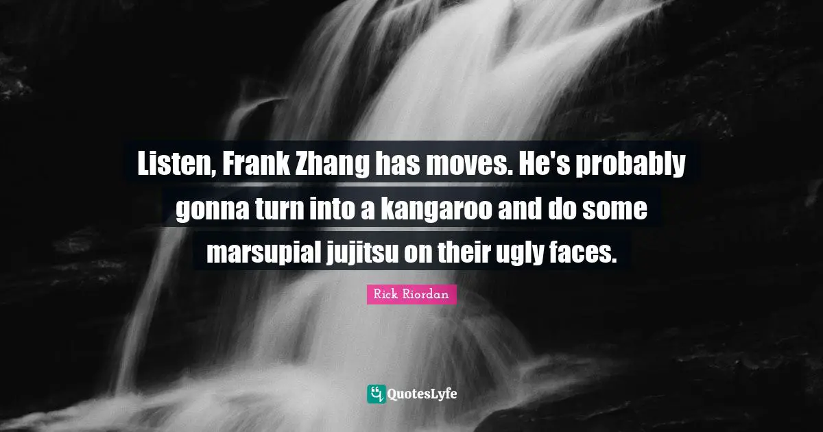Listen, Frank Zhang has moves. He's probably gonna turn into a kangaroo and do some marsupial jujitsu on their ugly faces.