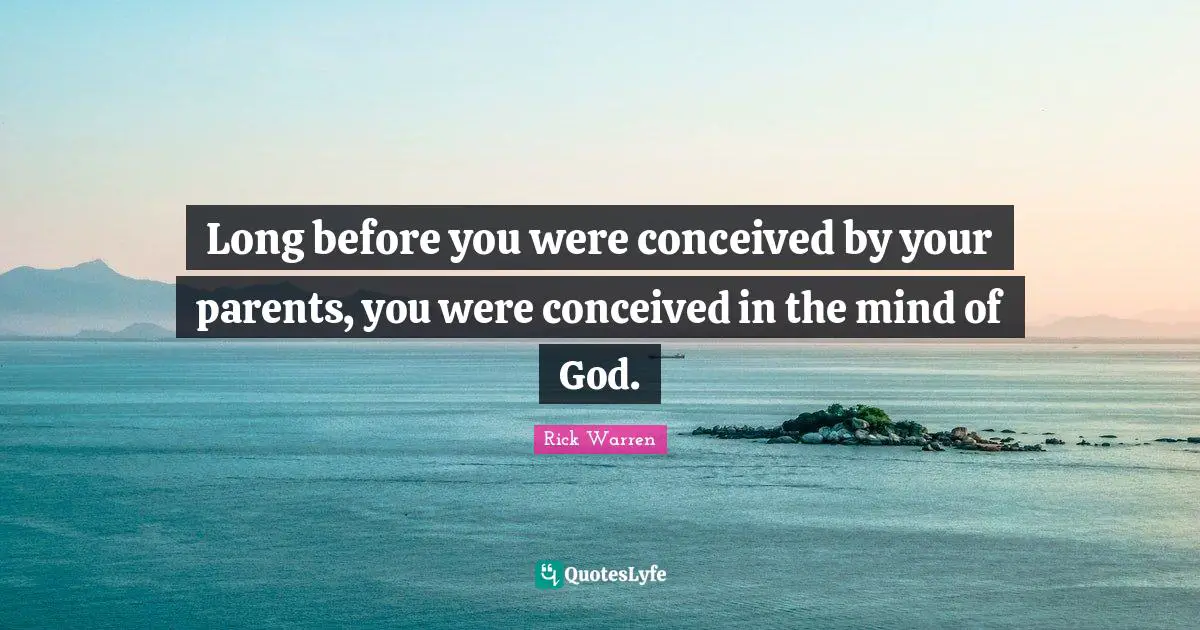 Long before you were conceived by your parents, you were conceived in the mind of God.