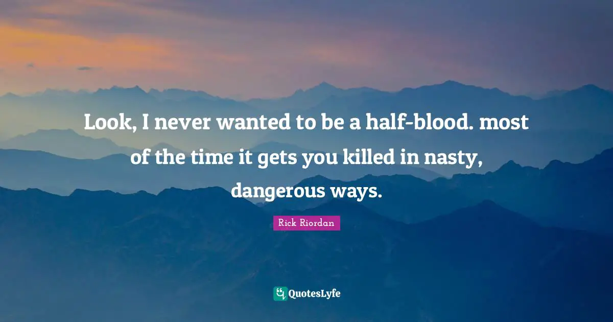Look, I never wanted to be a half-blood. most of the time it gets you killed in nasty, dangerous ways.