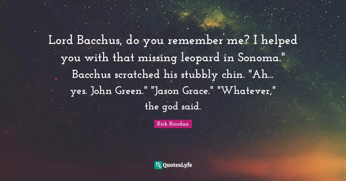 Lord Bacchus, do you remember me? I helped you with that missing leopard in Sonoma." Bacchus scratched his stubbly chin. "Ah... yes. John Green." "Jason Grace." "Whatever," the god said.
