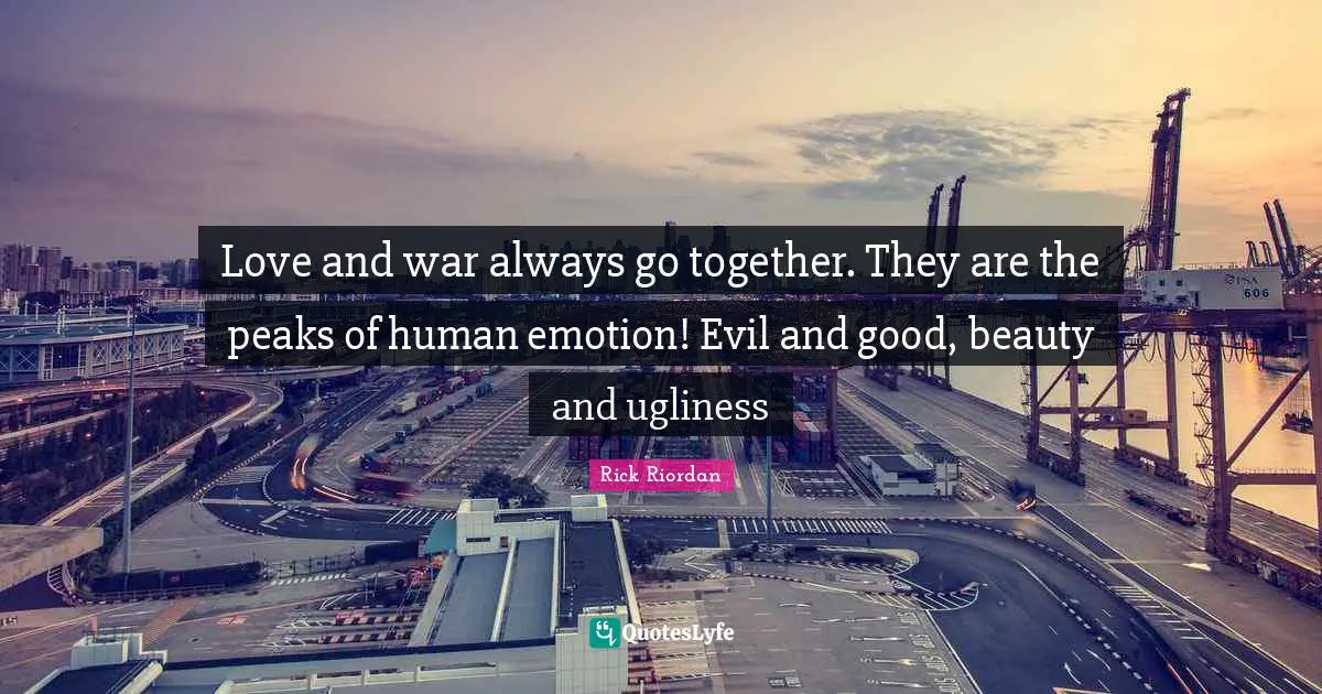 Love and war always go together. They are the peaks of human emotion! Evil and good, beauty and ugliness