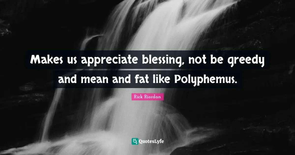 Makes us appreciate blessing, not be greedy and mean and fat like Polyphemus.