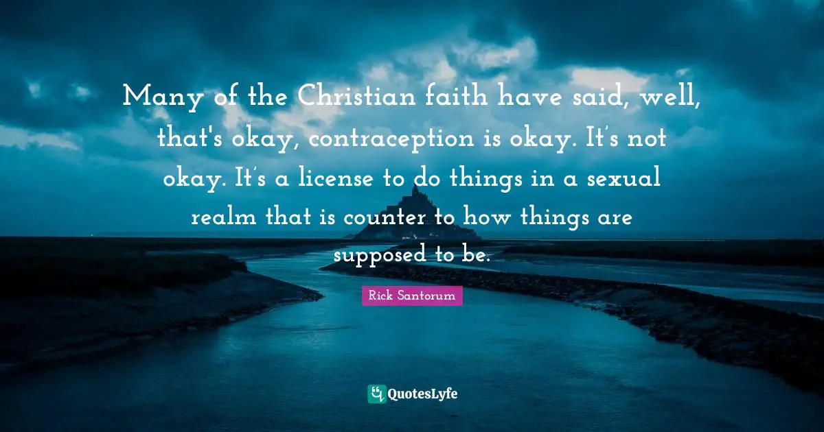 Okay Quotes: "Many of the Christian faith have said, well, that's okay, contraception is okay. It’s not okay. It’s a license to do things in a sexual realm that is counter to how things are supposed to be."