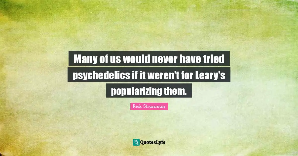 Many of us would never have tried psychedelics if it weren't for Leary's popularizing them.