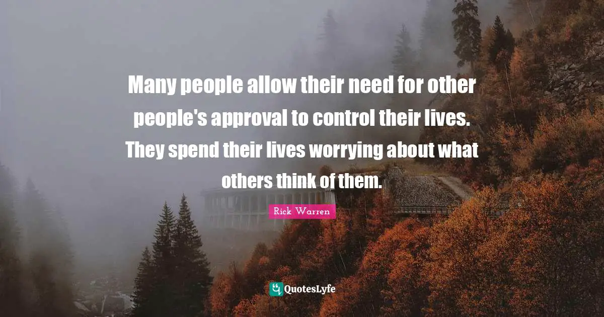 Many people allow their need for other people's approval to control their lives. They spend their lives worrying about what others think of them.