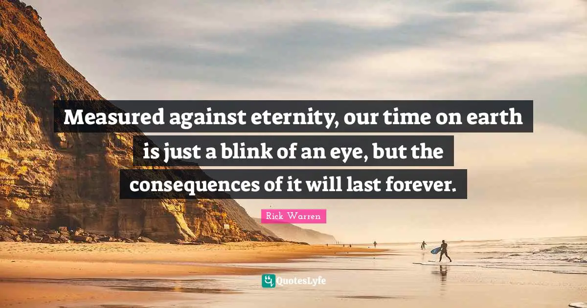 Measured against eternity, our time on earth is just a blink of an eye, but the consequences of it will last forever.