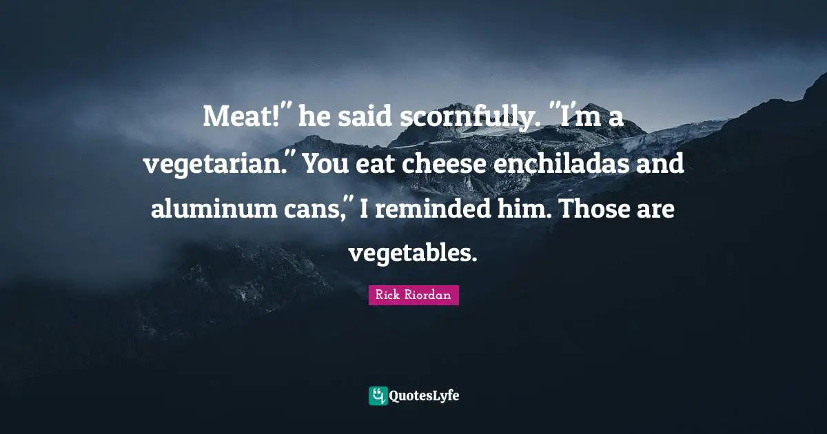 Meat!" he said scornfully. "I'm a vegetarian." You eat cheese enchiladas and aluminum cans," I reminded him. Those are vegetables.