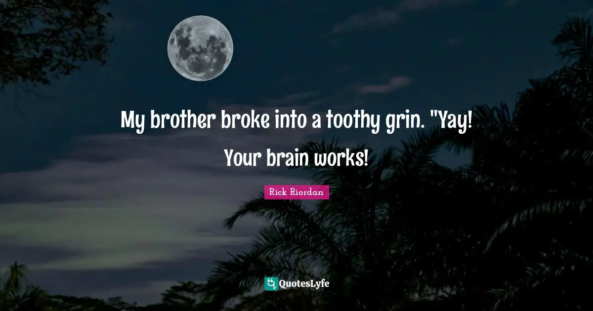 My brother broke into a toothy grin. "Yay! Your brain works!