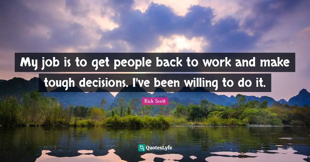 My job is to get people back to work and make tough decisions. I've been willing to do it.
