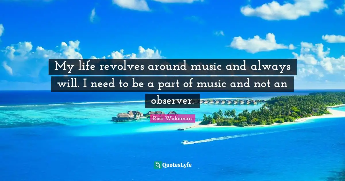 Observers Quotes: "My life revolves around music and always will. I need to be a part of music and not an observer."