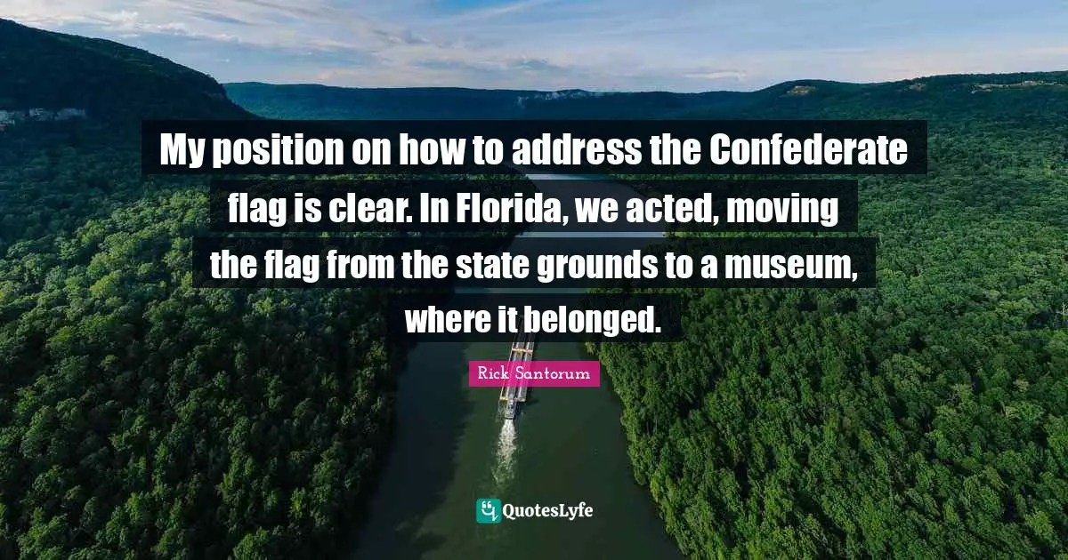 Rick Santorum Quotes: "My position on how to address the Confederate flag is clear. In Florida, we acted, moving the flag from the state grounds to a museum, where it belonged."