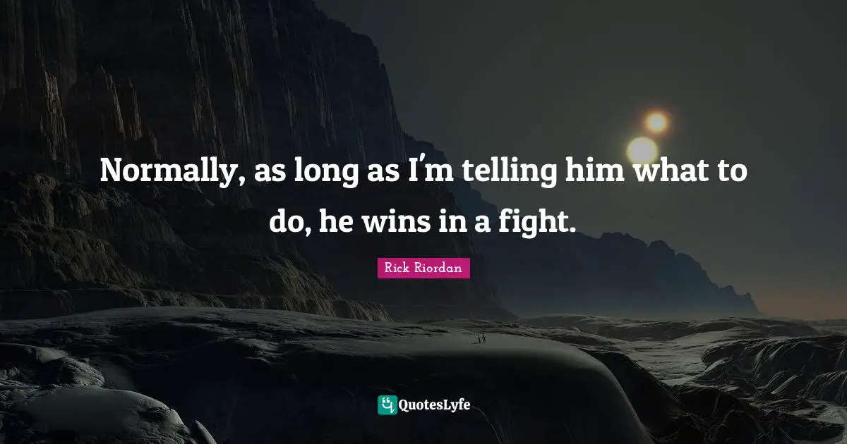 Normally, as long as I'm telling him what to do, he wins in a fight.