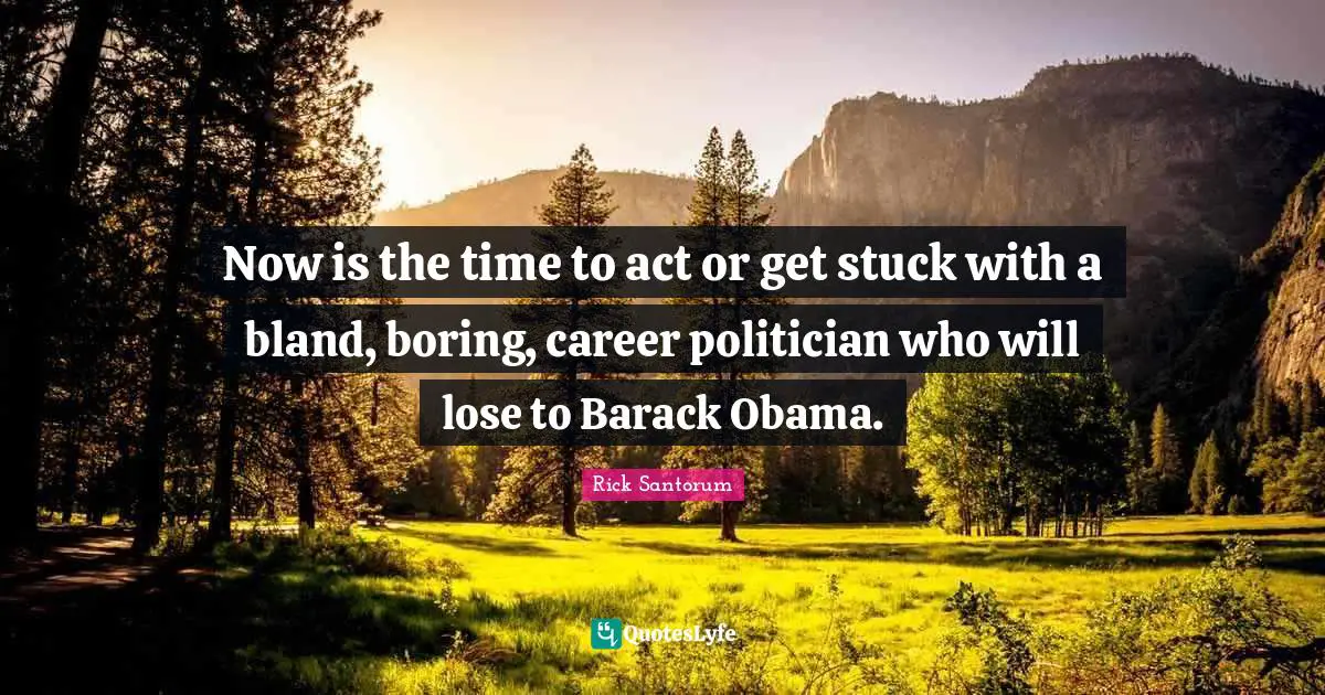 Now is the time to act or get stuck with a bland, boring, career politician who will lose to Barack Obama.