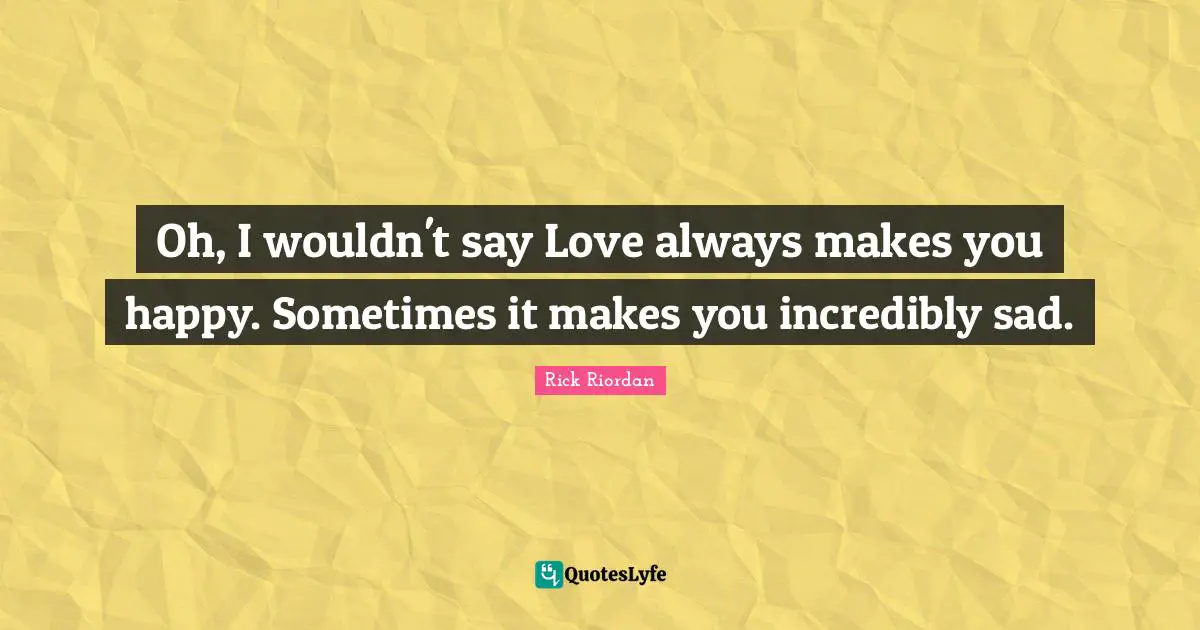 Make You Happy Quotes: "Oh, I wouldn't say Love always makes you happy. Sometimes it makes you incredibly sad."