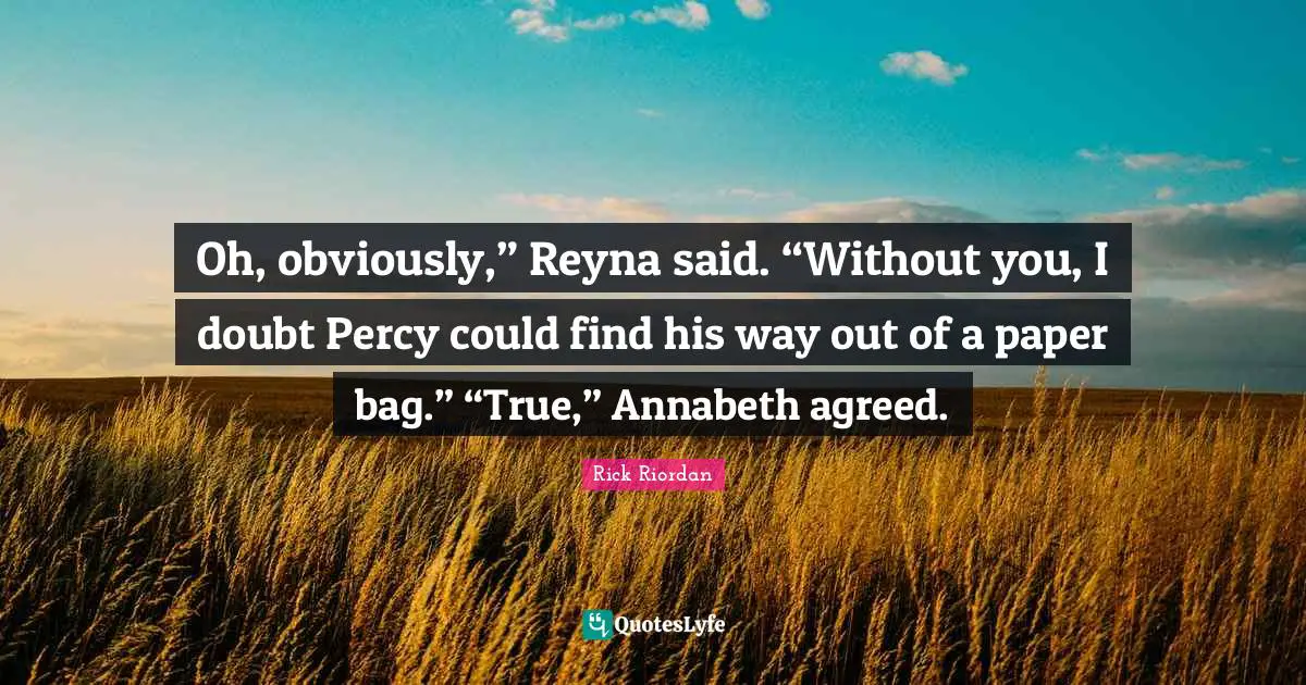 Oh, obviously,” Reyna said. “Without you, I doubt Percy could find his way out of a paper bag.” “True,” Annabeth agreed.