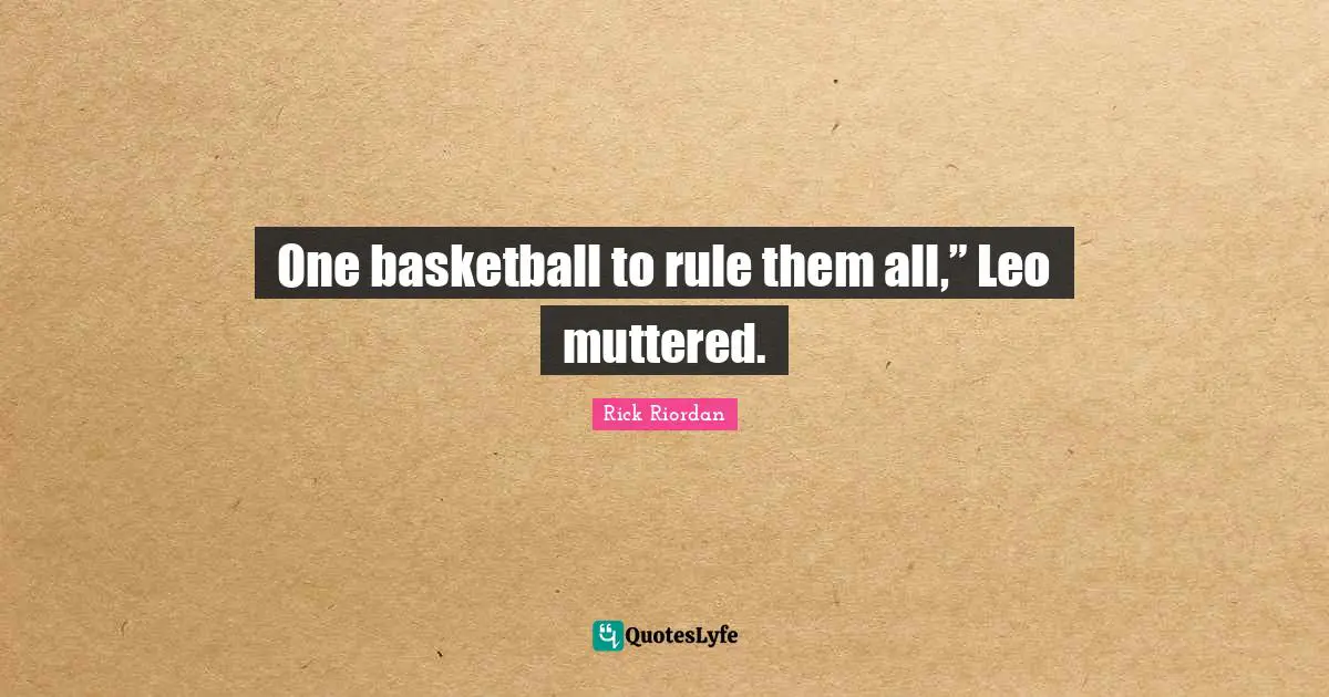 One basketball to rule them all,” Leo muttered.