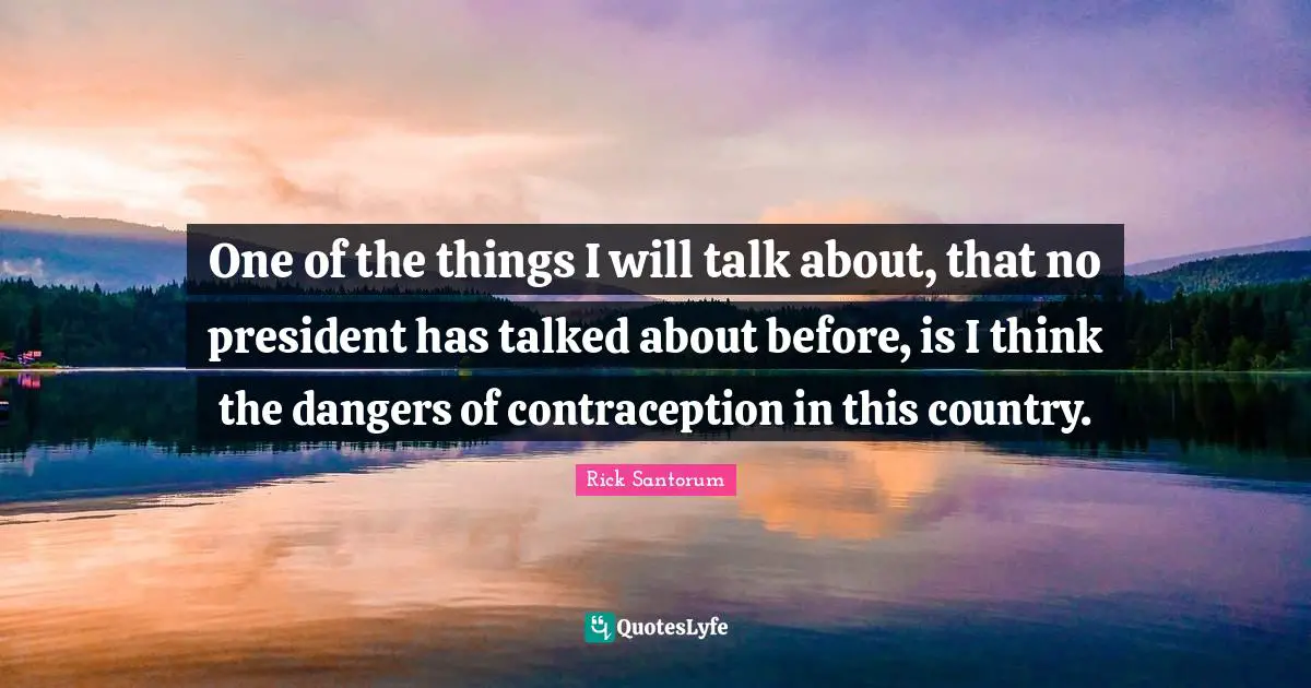 Rick Santorum Quotes: "One of the things I will talk about, that no president has talked about before, is I think the dangers of contraception in this country."