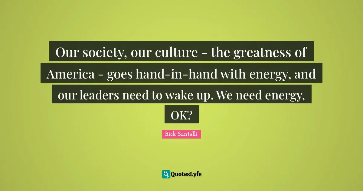 Our society, our culture - the greatness of America - goes hand-in-hand with energy, and our leaders need to wake up. We need energy, OK?