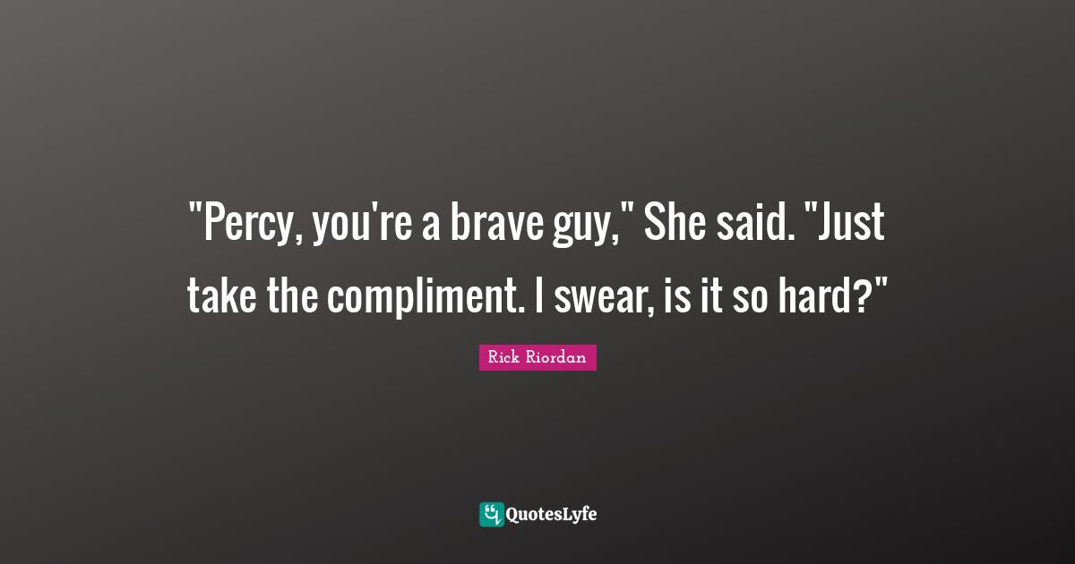 "Percy, you're a brave guy," She said. "Just take the compliment. I swear, is it so hard?"