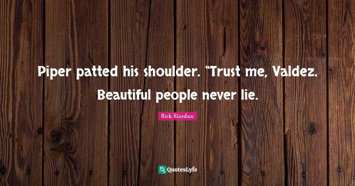 Piper patted his shoulder. “Trust me, Valdez. Beautiful people never lie.