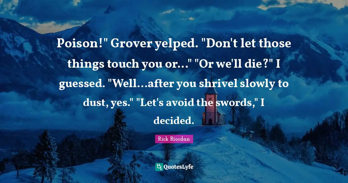 Poison!" Grover yelped. "Don't let those things touch you or..." "Or we'll die?" I guessed. "Well...after you shrivel slowly to dust, yes." "Let's avoid the swords," I decided.