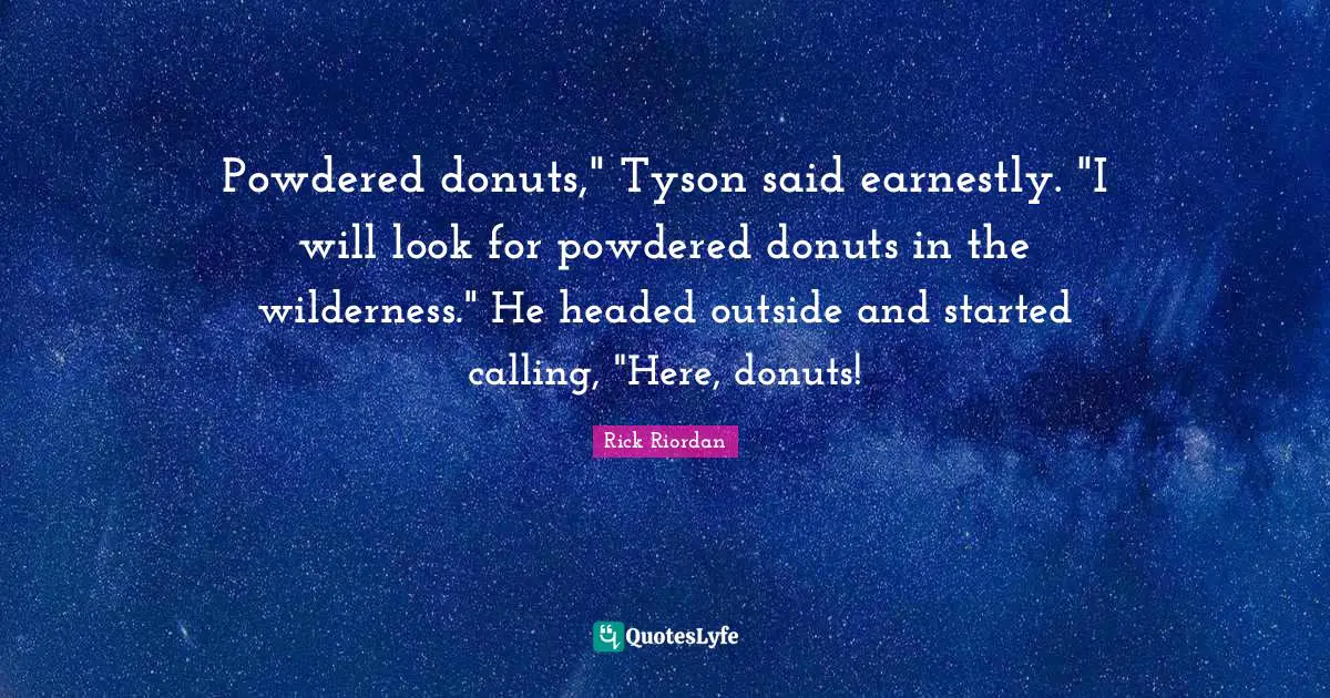 Powdered donuts," Tyson said earnestly. "I will look for powdered donuts in the wilderness." He headed outside and started calling, "Here, donuts!
