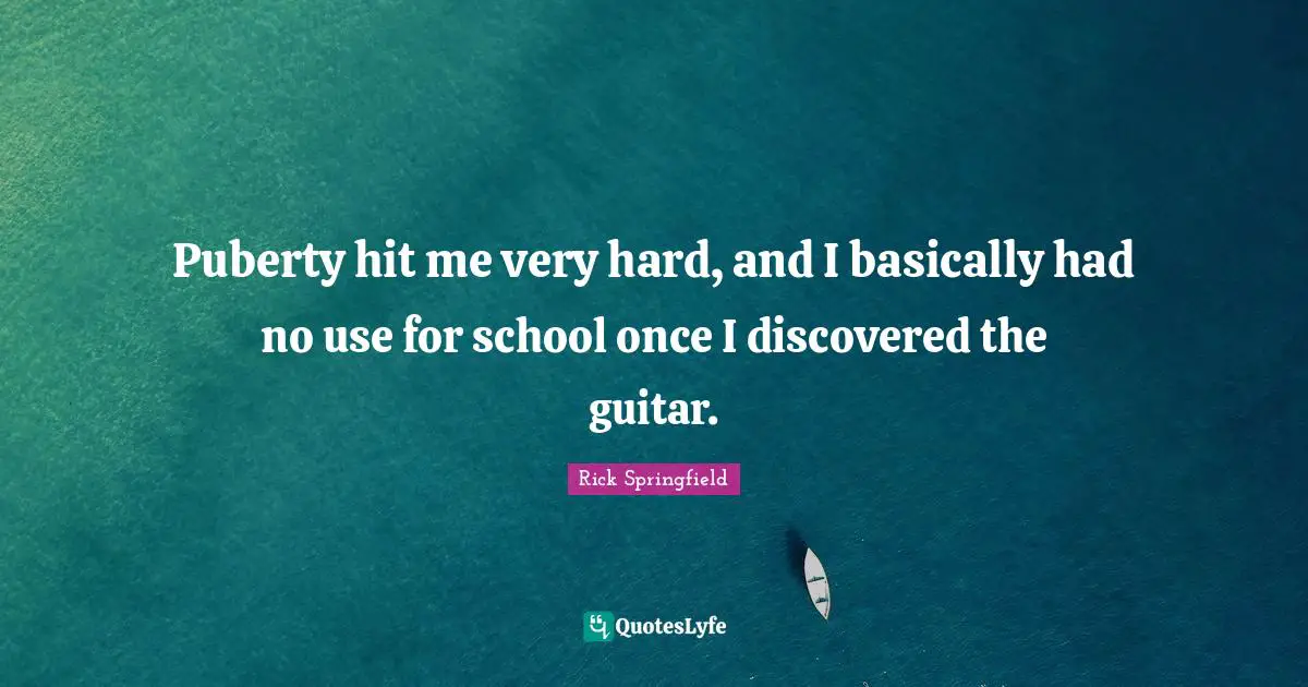 Puberty hit me very hard, and I basically had no use for school once I discovered the guitar.