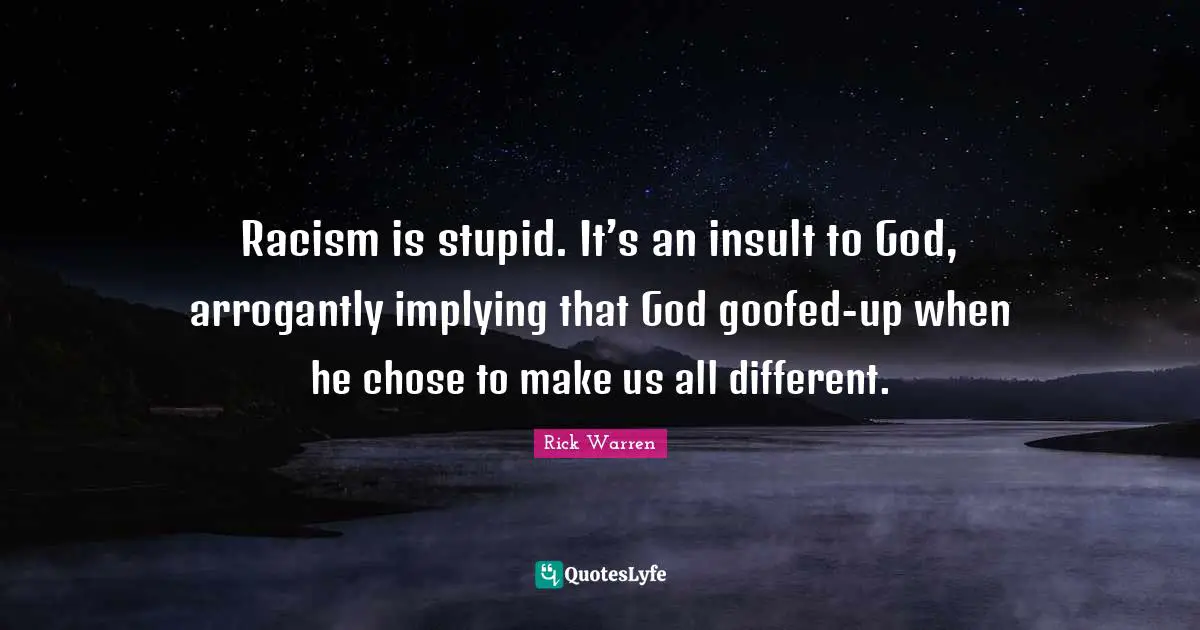 Dr. Rick Warren Quotes: "Racism is stupid. It’s an insult to God, arrogantly implying that God goofed-up when he chose to make us all different."