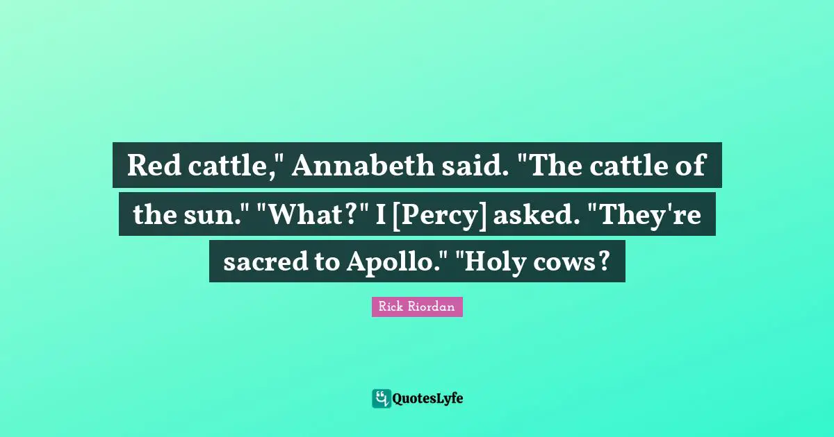 Red cattle," Annabeth said. "The cattle of the sun." "What?" I [Percy] asked. "They're sacred to Apollo." "Holy cows?