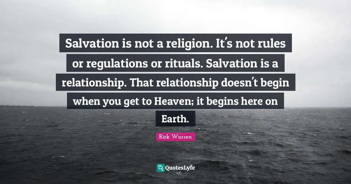 Salvation is not a religion. It's not rules or regulations or rituals. Salvation is a relationship. That relationship doesn't begin when you get to Heaven; it begins here on Earth.