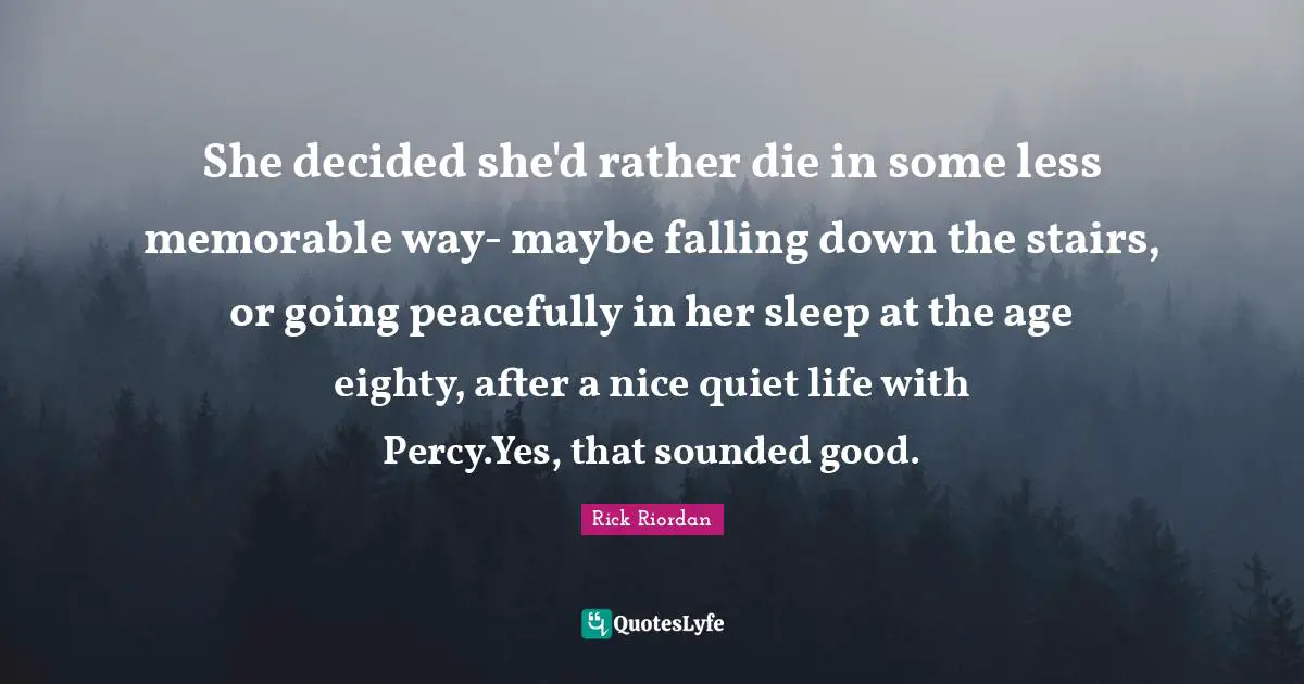 She decided she'd rather die in some less memorable way- maybe falling down the stairs, or going peacefully in her sleep at the age eighty, after a nice quiet life with Percy.Yes, that sounded good.