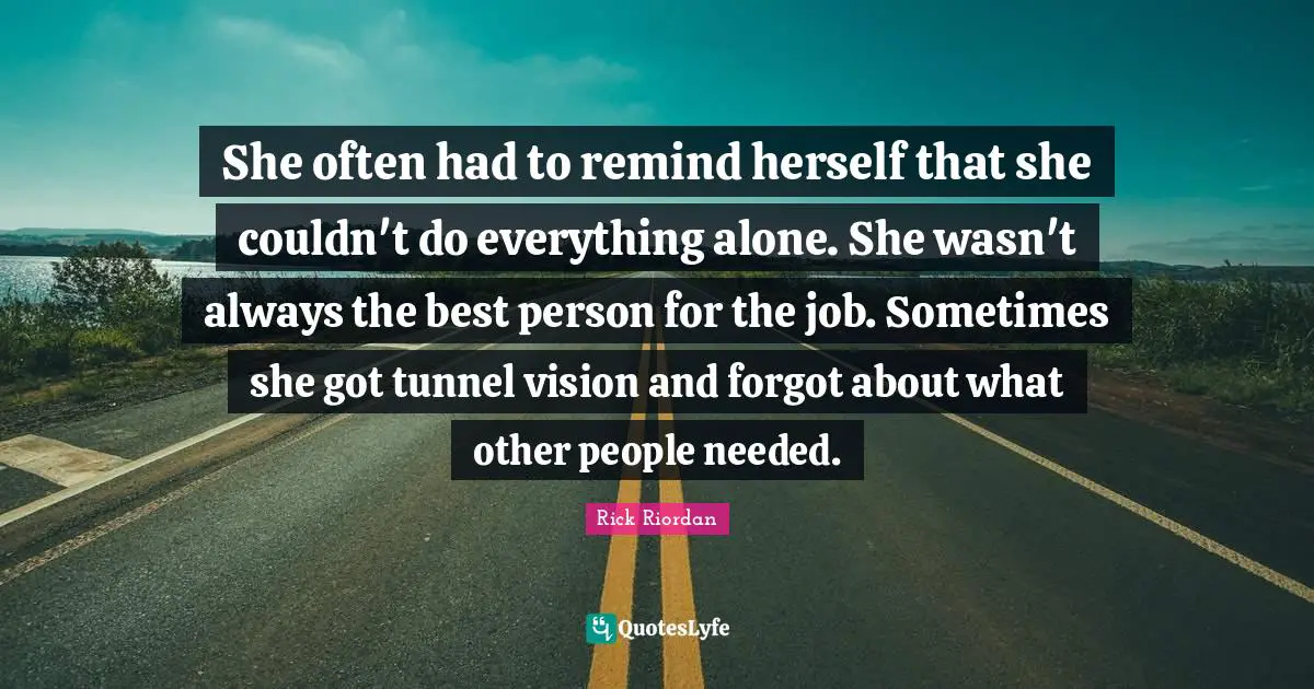 She often had to remind herself that she couldn't do everything alone. She wasn't always the best person for the job. Sometimes she got tunnel vision and forgot about what other people needed.