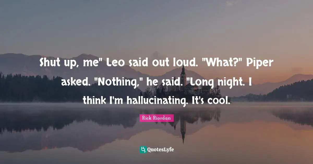 Shut up, me" Leo said out loud. "What?" Piper asked. "Nothing," he said. "Long night. I think I'm hallucinating. It's cool.