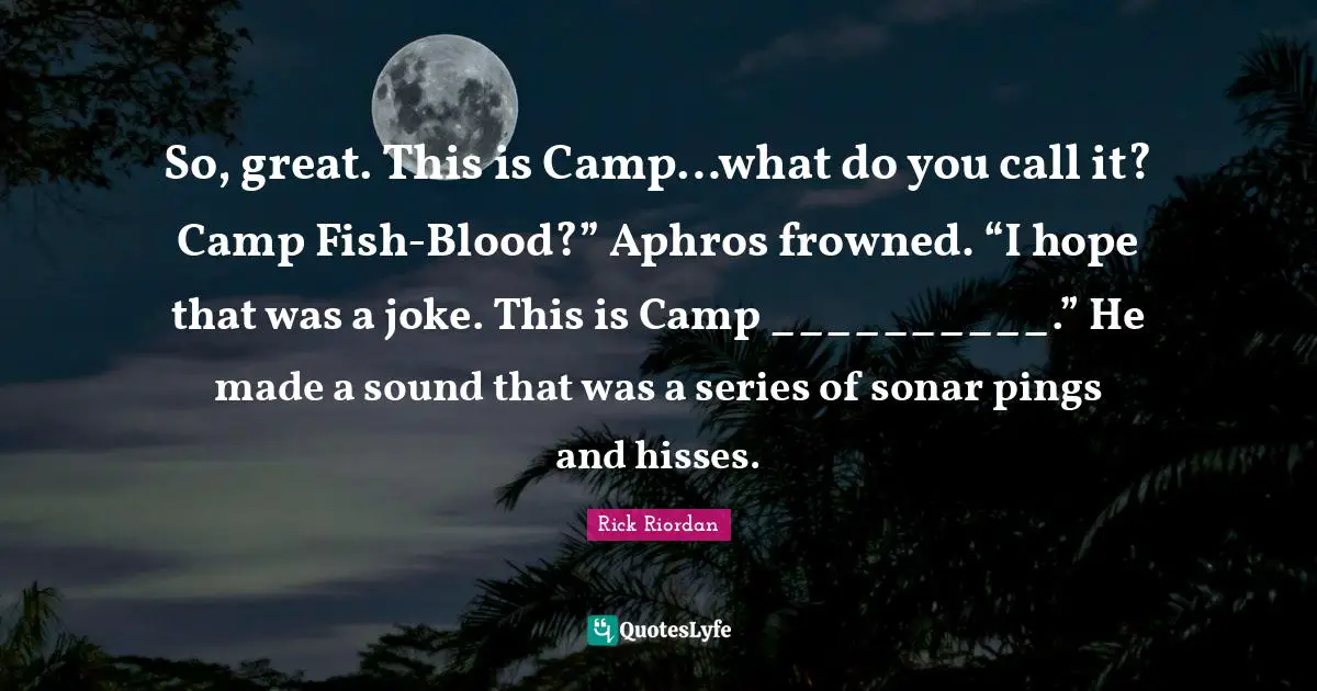 So, great. This is Camp…what do you call it? Camp Fish-Blood?” Aphros frowned. “I hope that was a joke. This is Camp __________.” He made a sound that was a series of sonar pings and hisses.