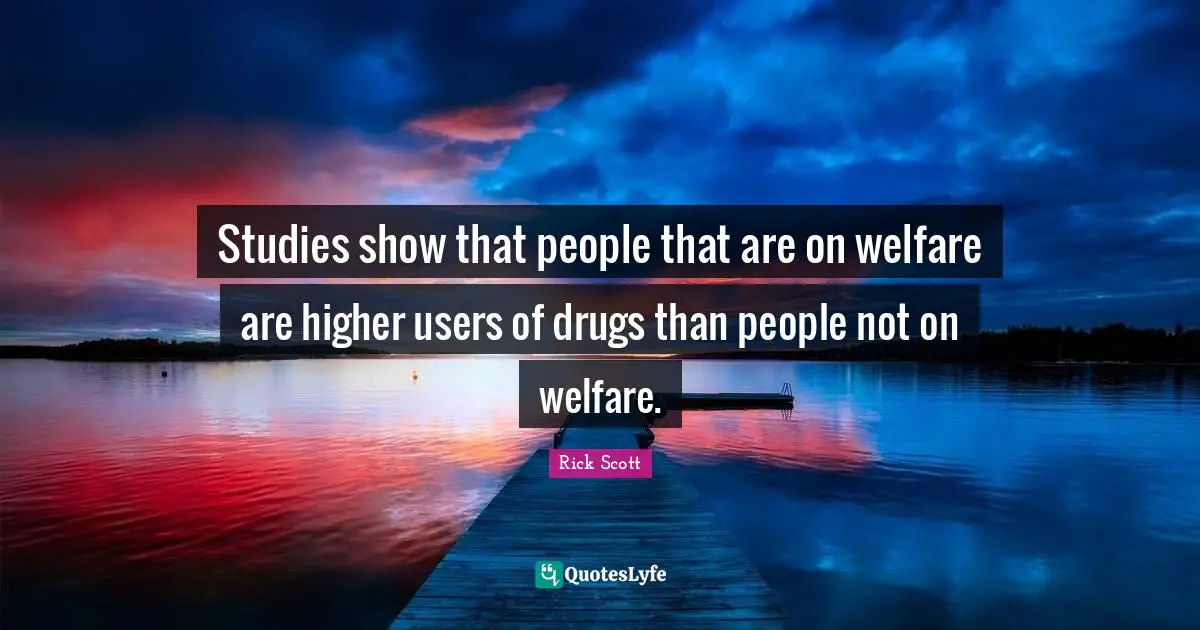 Studies show that people that are on welfare are higher users of drugs than people not on welfare.