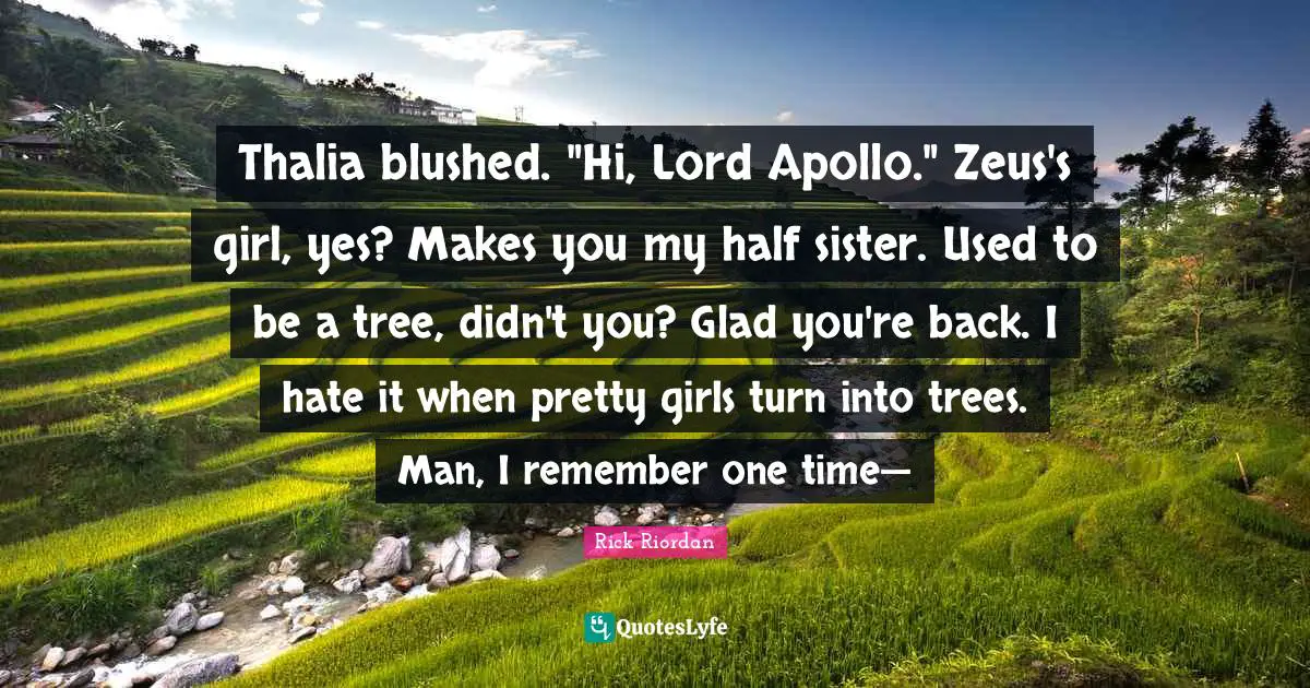 Apollo Quotes: "Thalia blushed. "Hi, Lord Apollo." Zeus's girl, yes? Makes you my half sister. Used to be a tree, didn't you? Glad you're back. I hate it when pretty girls turn into trees. Man, I remember one time—"