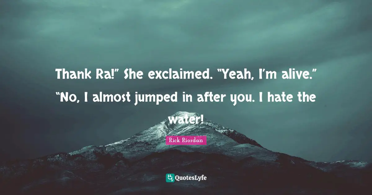 Thank Ra!” She exclaimed. “Yeah, I’m alive.” “No, I almost jumped in after you. I hate the water!