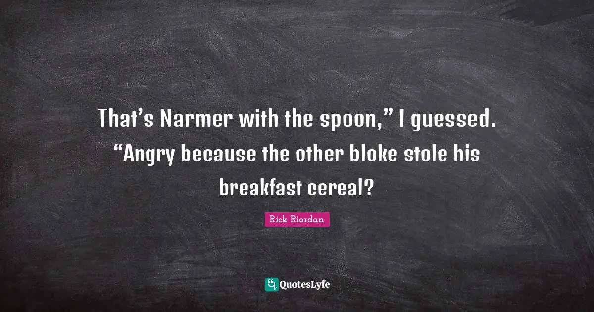 That’s Narmer with the spoon,” I guessed. “Angry because the other bloke stole his breakfast cereal?