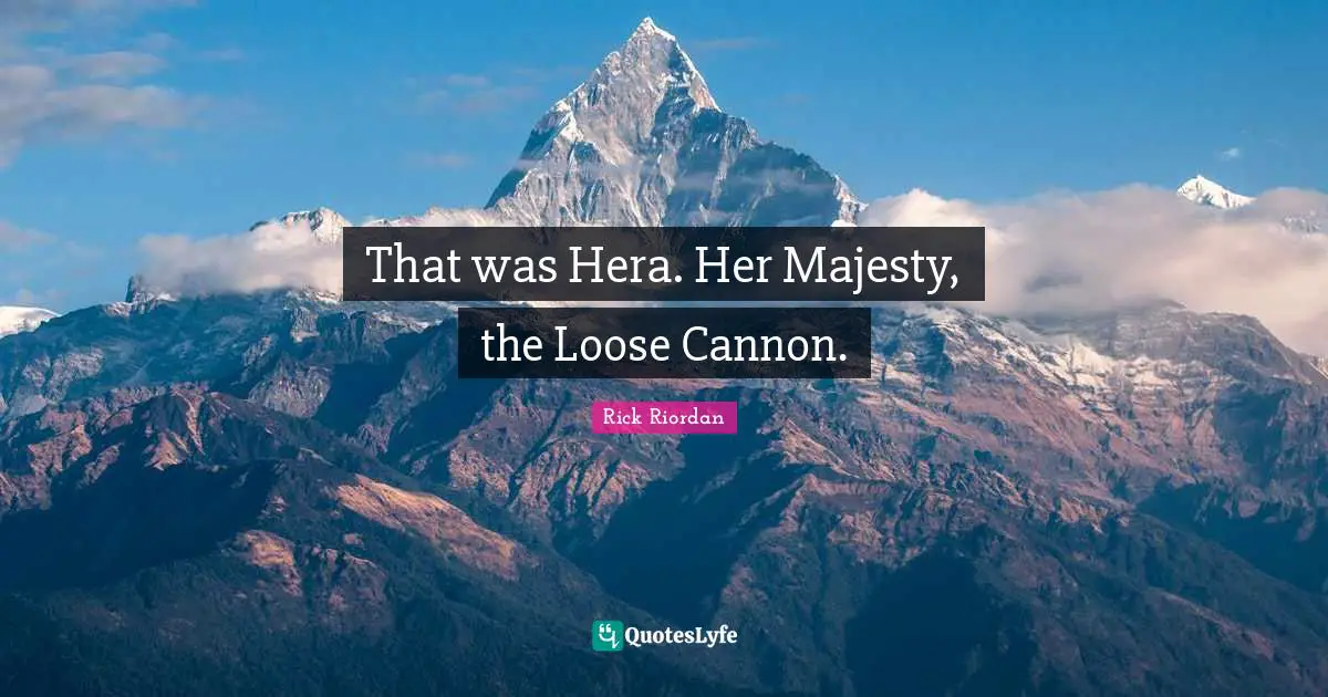 That was Hera. Her Majesty, the Loose Cannon.