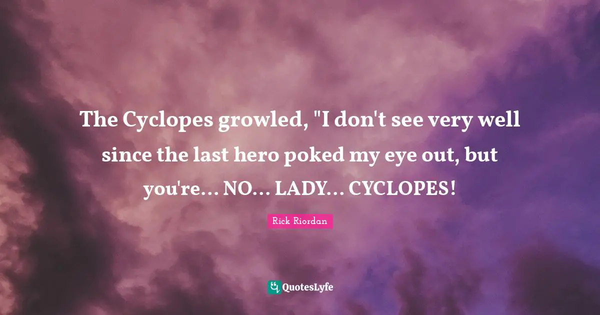 The Cyclopes growled, "I don't see very well since the last hero poked my eye out, but you're... NO... LADY... CYCLOPES!